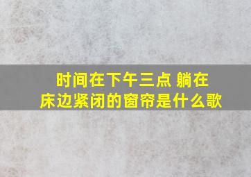 时间在下午三点 躺在床边紧闭的窗帘是什么歌